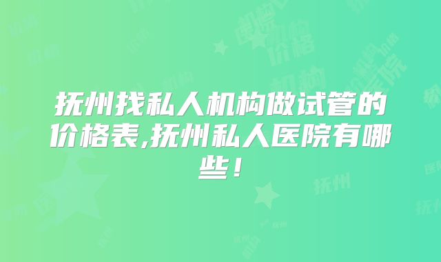抚州找私人机构做试管的价格表,抚州私人医院有哪些！