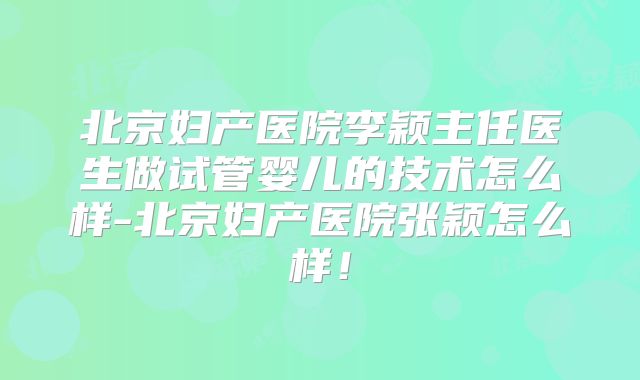 北京妇产医院李颖主任医生做试管婴儿的技术怎么样-北京妇产医院张颖怎么样！