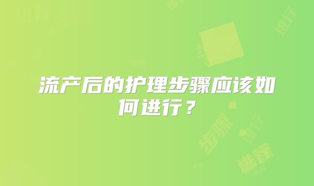 流产后的护理步骤应该如何进行？