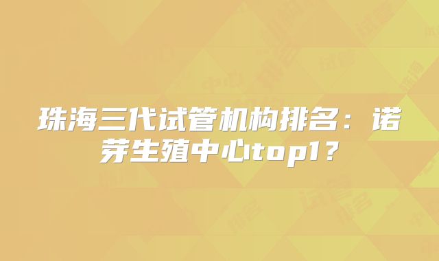 珠海三代试管机构排名：诺芽生殖中心top1？