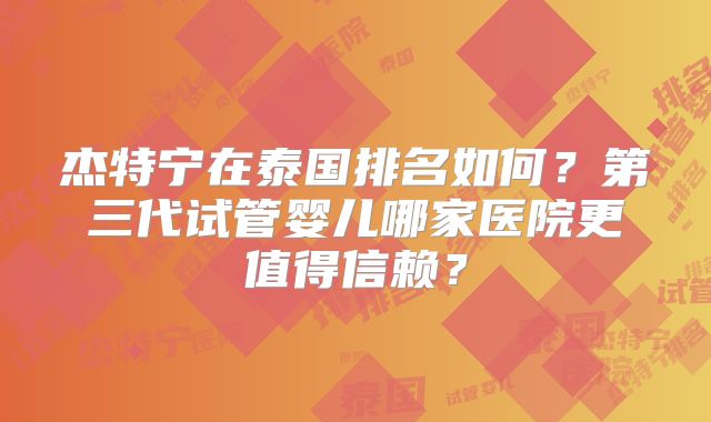 杰特宁在泰国排名如何？第三代试管婴儿哪家医院更值得信赖？