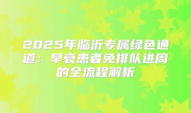 2025年临沂专属绿色通道：早衰患者免排队进周的全流程解析