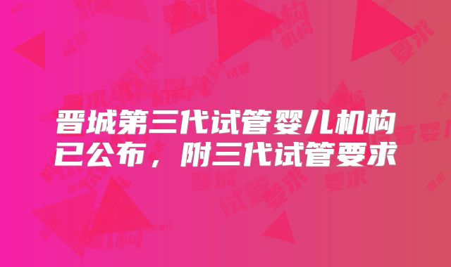 晋城第三代试管婴儿机构已公布,附三代试管要求