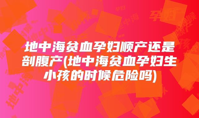 地中海贫血孕妇顺产还是剖腹产(地中海贫血孕妇生小孩的时候危险吗)