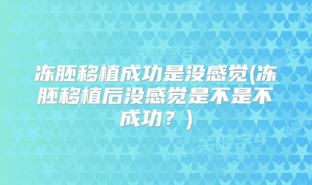 冻胚移植成功是没感觉(冻胚移植后没感觉是不是不成功？)