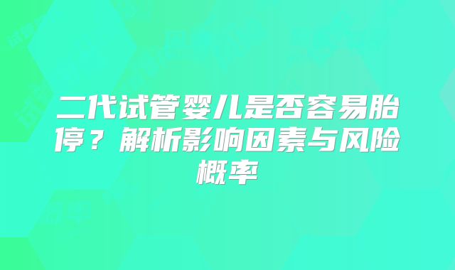 二代试管婴儿是否容易胎停?解析影响因素与风险概率