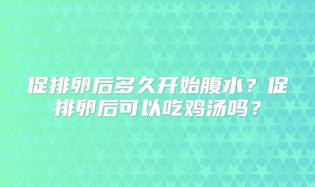 促排卵后多久开始腹水?促排卵后可以吃鸡汤吗?