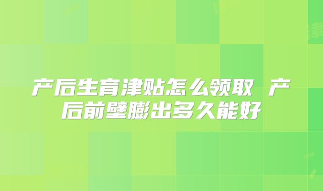 产后生育津贴怎么领取 产后前壁膨出多久能好