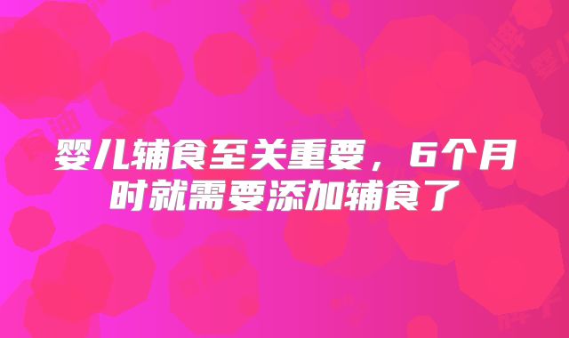 婴儿辅食至关重要,6个月时就需要添加辅食了