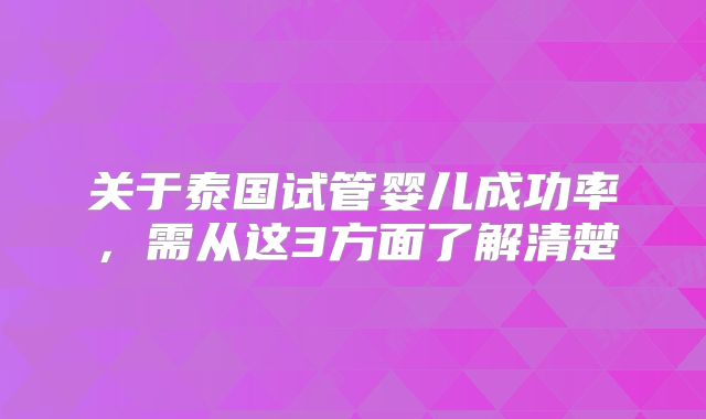 关于泰国试管婴儿成功率,需从这3方面了解清楚