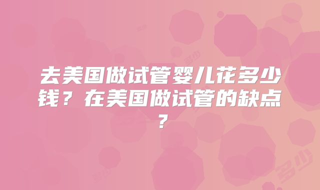 去美国做试管婴儿花多少钱?在美国做试管的缺点?