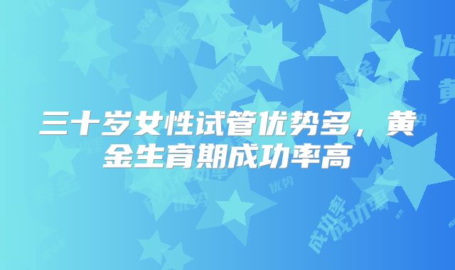 三十岁女性试管优势多，黄金生育期成功率高