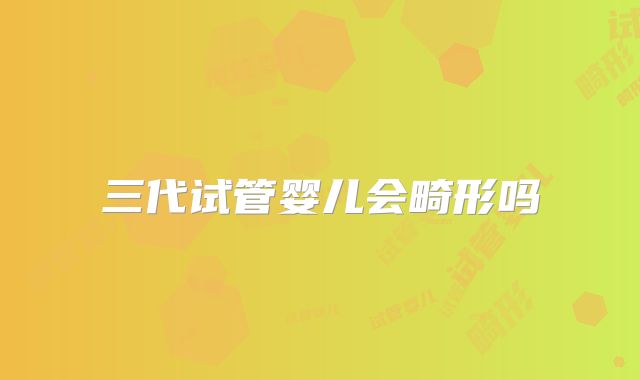 三代试管婴儿会畸形吗