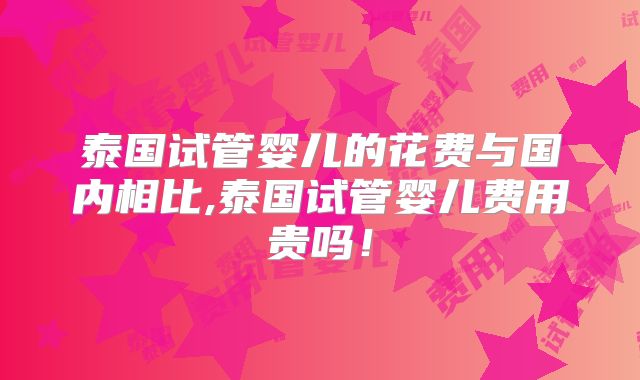 泰国试管婴儿的花费与国内相比,泰国试管婴儿费用贵吗!