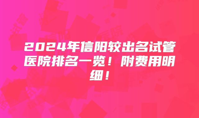 2024年信阳较出名试管医院排名一览！附费用明细！