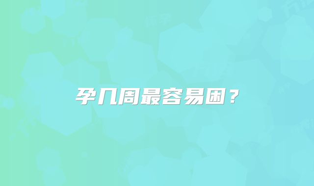 孕几周最容易困？