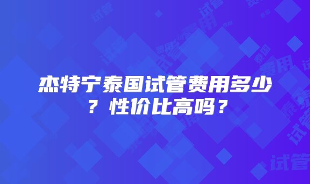 杰特宁泰国试管费用多少？性价比高吗？