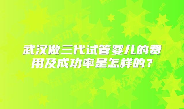 武汉做三代试管婴儿的费用及成功率是怎样的?