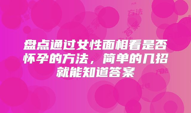 盘点通过女性面相看是否怀孕的方法，简单的几招就能知道答案