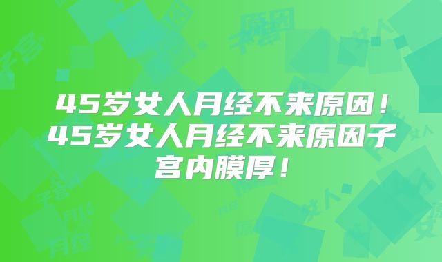 45岁女人月经不来原因!45岁女人月经不来原因子宫内膜厚!