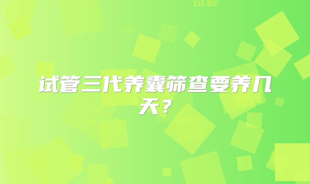 试管三代养囊筛查要养几天？