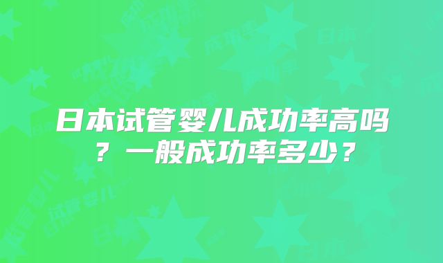 日本试管婴儿成功率高吗？一般成功率多少？