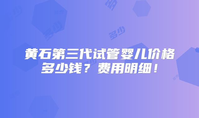 黄石第三代试管婴儿价格多少钱?费用明细!