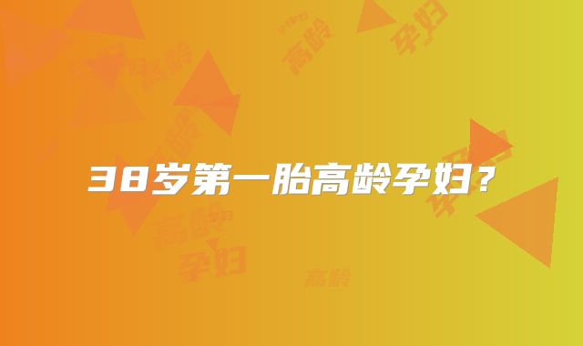 38岁第一胎高龄孕妇?
