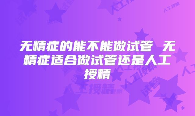 无精症的能不能做试管 无精症适合做试管还是人工授精