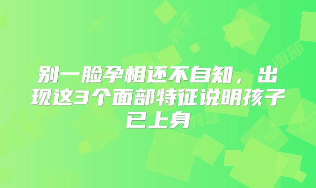 别一脸孕相还不自知，出现这3个面部特征说明孩子已上身