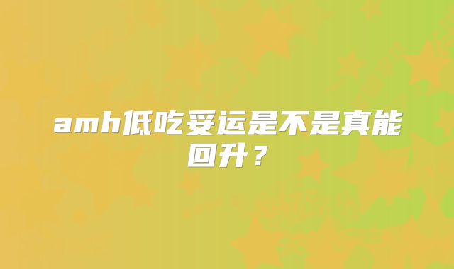 amh低吃妥运是不是真能回升？