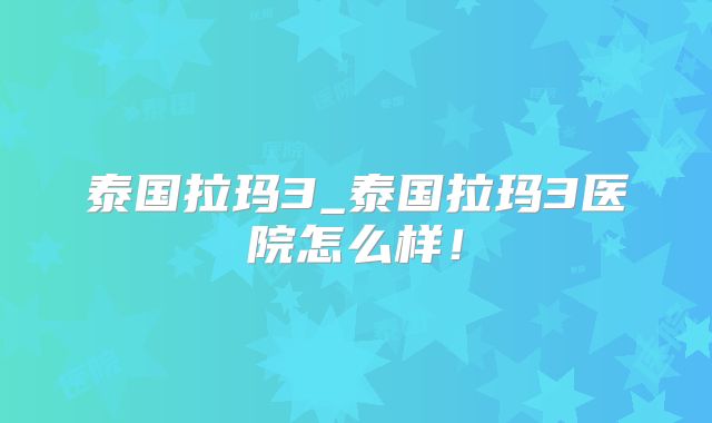 泰国拉玛3_泰国拉玛3医院怎么样！