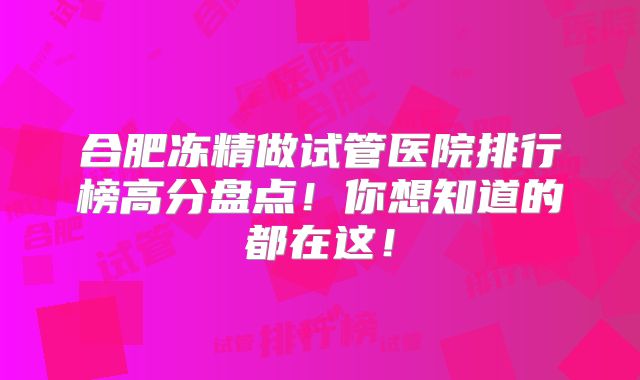 合肥冻精做试管医院排行榜高分盘点！你想知道的都在这！