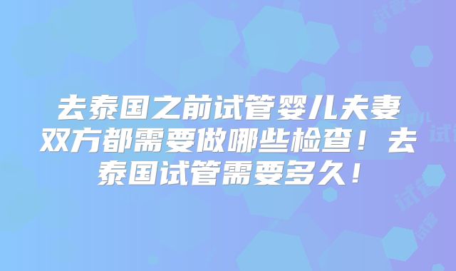 去泰国之前试管婴儿夫妻双方都需要做哪些检查！去泰国试管需要多久！