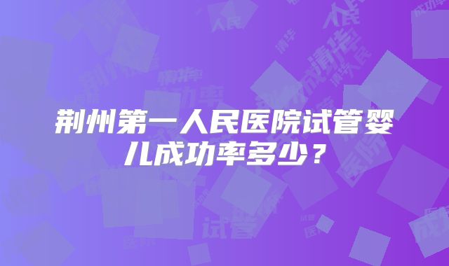 荆州第一人民医院试管婴儿成功率多少?
