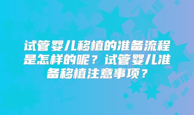 试管婴儿移植的准备流程是怎样的呢？试管婴儿准备移植注意事项？