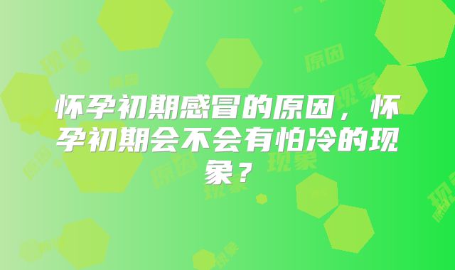 怀孕初期感冒的原因,怀孕初期会不会有怕冷的现象?