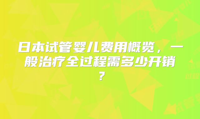 日本试管婴儿费用概览，一般治疗全过程需多少开销？