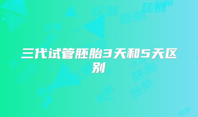 三代试管胚胎3天和5天区别