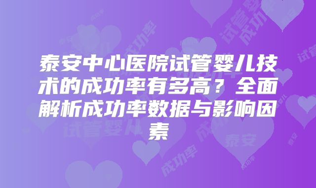 泰安中心医院试管婴儿技术的成功率有多高？全面解析成功率数据与影响因素