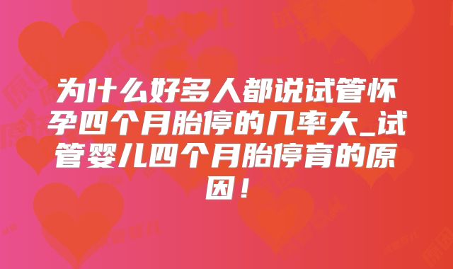 为什么好多人都说试管怀孕四个月胎停的几率大_试管婴儿四个月胎停育的原因！