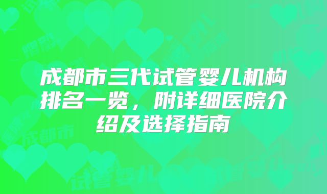 成都市三代试管婴儿机构排名一览,附详细医院介绍及选择指南