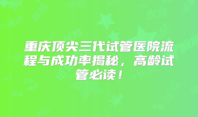 重庆顶尖三代试管医院流程与成功率揭秘，高龄试管必读！