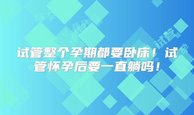 试管整个孕期都要卧床！试管怀孕后要一直躺吗！