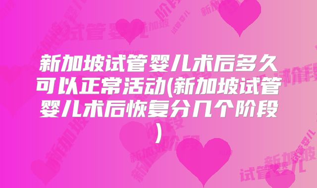 新加坡试管婴儿术后多久可以正常活动(新加坡试管婴儿术后恢复分几个阶段)