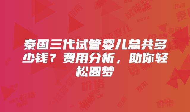 泰国三代试管婴儿总共多少钱?费用分析,助你轻松圆梦