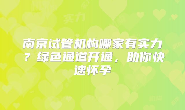 南京试管机构哪家有实力？绿色通道开通，助你快速怀孕