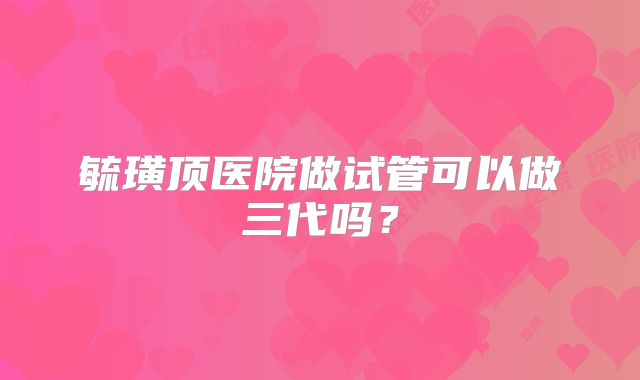 毓璜顶医院做试管可以做三代吗?