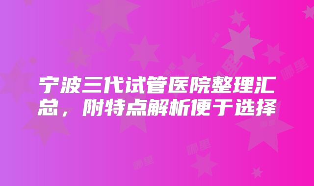 宁波三代试管医院整理汇总,附特点解析便于选择