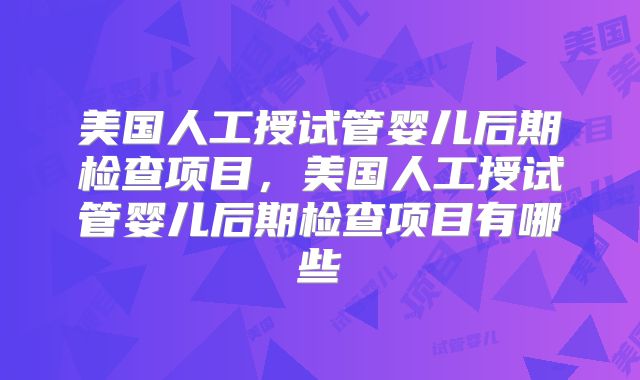 美国人工授试管婴儿后期检查项目，美国人工授试管婴儿后期检查项目有哪些